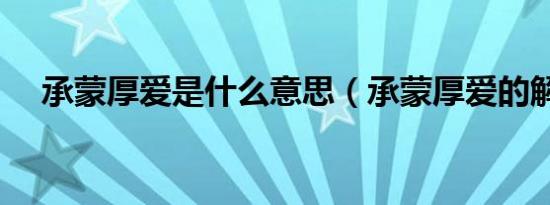 承蒙厚爱是什么意思（承蒙厚爱的解释）