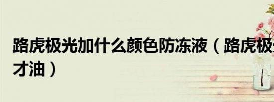路虎极光加什么颜色防冻液（路虎极光加什么才油）