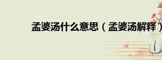 孟婆汤什么意思（孟婆汤解释）