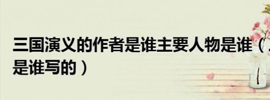 三国演义的作者是谁主要人物是谁（三国演义是谁写的）