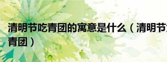 清明节吃青团的寓意是什么（清明节为什么吃青团）