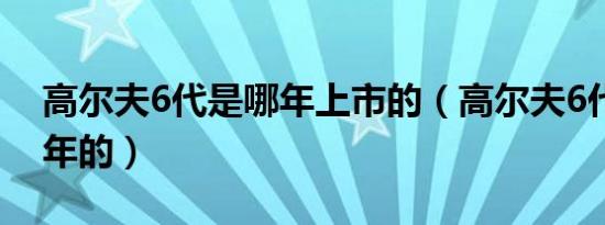 高尔夫6代是哪年上市的（高尔夫6代是哪一年的）