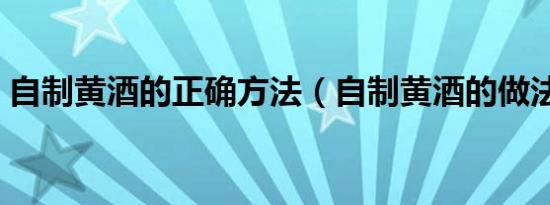 自制黄酒的正确方法（自制黄酒的做法步骤）