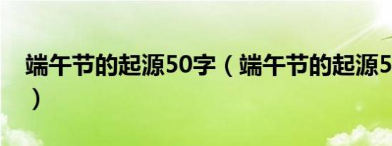 端午节的起源50字（端午节的起源50字介绍）