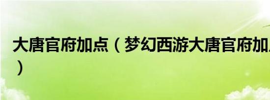 大唐官府加点（梦幻西游大唐官府加点全攻略）