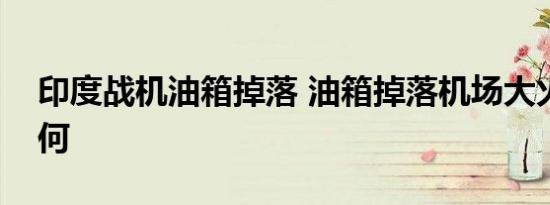 印度战机油箱掉落 油箱掉落机场大火情况如何