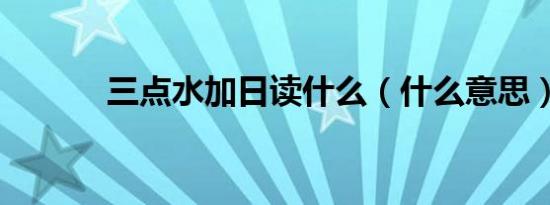 三点水加日读什么（什么意思）