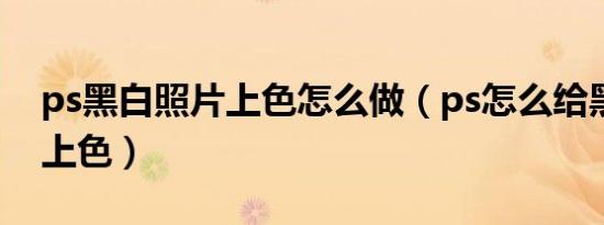 ps黑白照片上色怎么做（ps怎么给黑白照片上色）
