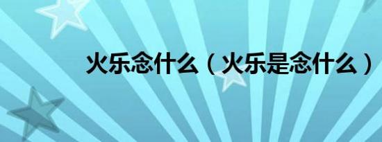火乐念什么（火乐是念什么）