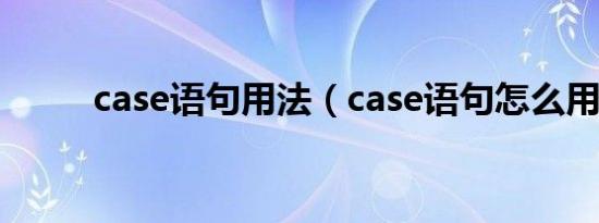 case语句用法（case语句怎么用）