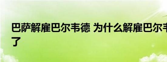 巴萨解雇巴尔韦德 为什么解雇巴尔韦德怎么了