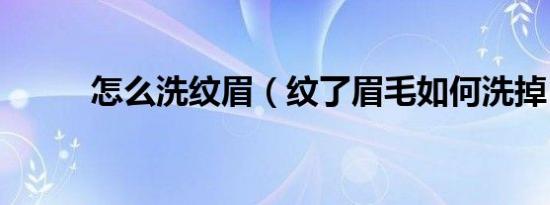怎么洗纹眉（纹了眉毛如何洗掉）