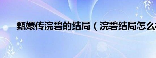 甄嬛传浣碧的结局（浣碧结局怎么样）