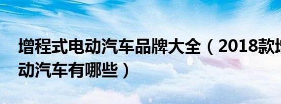 增程式电动汽车品牌大全（2018款增程式电动汽车有哪些）