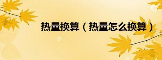 热量换算（热量怎么换算）