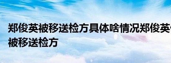 郑俊英被移送检方具体啥情况郑俊英做了什么被移送检方