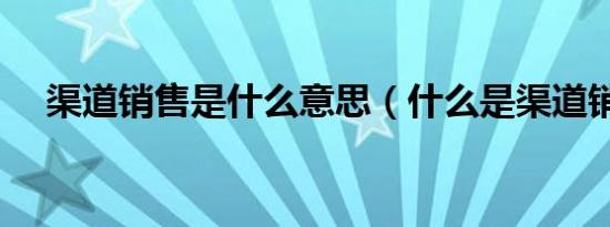 渠道销售是什么意思（什么是渠道销售）