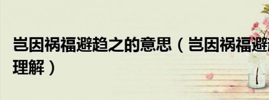 岂因祸福避趋之的意思（岂因祸福避趋之怎么理解）