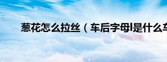 葱花怎么拉丝（车后字母l是什么车）