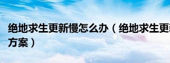 绝地求生更新慢怎么办（绝地求生更新慢解决方案）