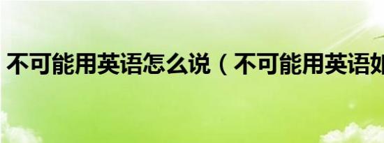 不可能用英语怎么说（不可能用英语如何说）