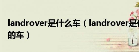 landrover是什么车（landrover是什么牌子的车）