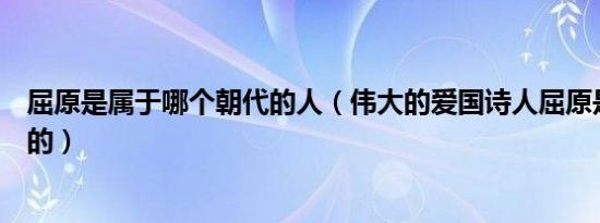 屈原是属于哪个朝代的人（伟大的爱国诗人屈原是什么朝代的）