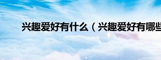 兴趣爱好有什么（兴趣爱好有哪些）