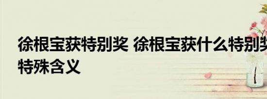 徐根宝获特别奖 徐根宝获什么特别奖了有啥特殊含义
