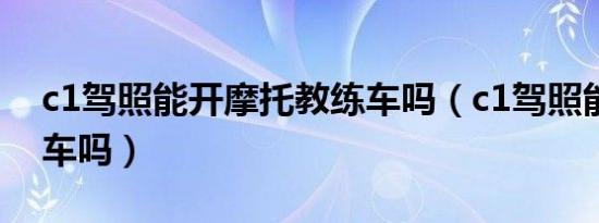 c1驾照能开摩托教练车吗（c1驾照能开摩托车吗）