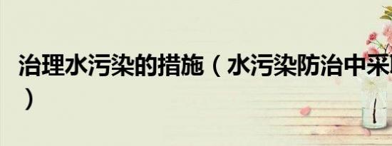 治理水污染的措施（水污染防治中采取的措施）