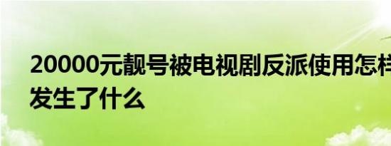 20000元靓号被电视剧反派使用怎样的具体发生了什么