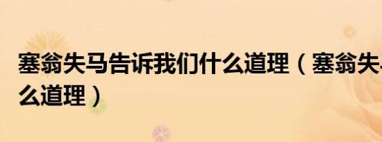 塞翁失马告诉我们什么道理（塞翁失马说明什么道理）