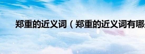 郑重的近义词（郑重的近义词有哪些）