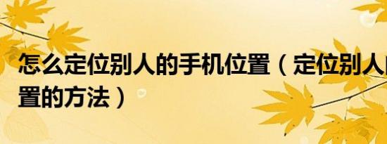 怎么定位别人的手机位置（定位别人的手机位置的方法）