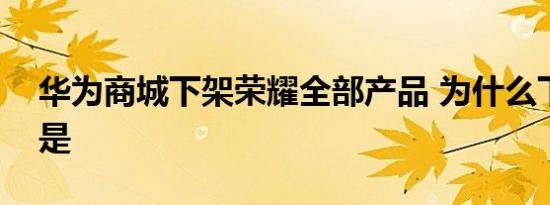 华为商城下架荣耀全部产品 为什么下架原因是