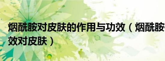 烟酰胺对皮肤的作用与功效（烟酰胺有什么功效对皮肤）