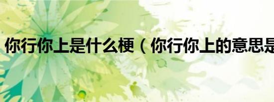 你行你上是什么梗（你行你上的意思是什么）