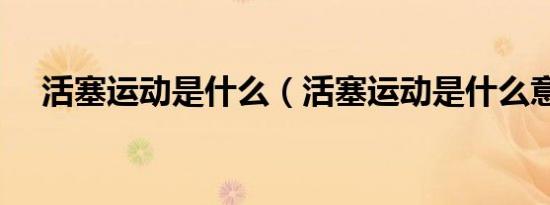 活塞运动是什么（活塞运动是什么意思）