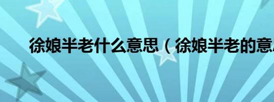 徐娘半老什么意思（徐娘半老的意思）