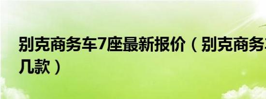 别克商务车7座最新报价（别克商务车7座有几款）