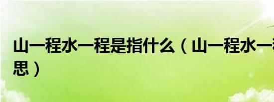 山一程水一程是指什么（山一程水一程什么意思）
