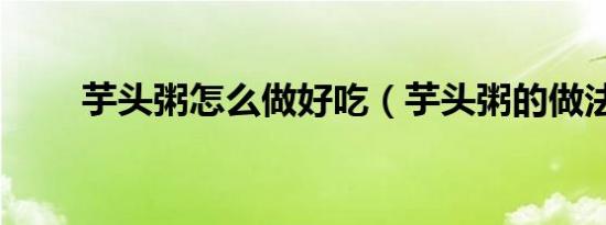 芋头粥怎么做好吃（芋头粥的做法）