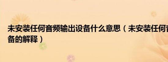 未安装任何音频输出设备什么意思（未安装任何音频输出设备的解释）