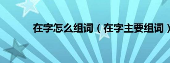 在字怎么组词（在字主要组词）