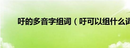 吁的多音字组词（吁可以组什么词）