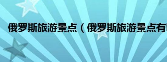 俄罗斯旅游景点（俄罗斯旅游景点有哪些）