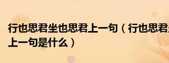行也思君坐也思君上一句（行也思君坐也思君上一句是什么）