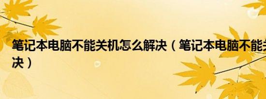 笔记本电脑不能关机怎么解决（笔记本电脑不能关机如何解决）