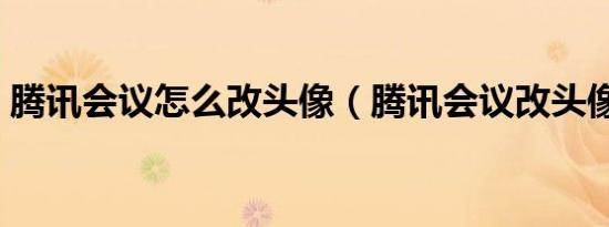 腾讯会议怎么改头像（腾讯会议改头像步骤）